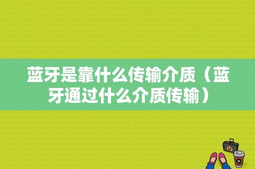 藍(lán)牙是靠什么傳輸介質(zhì)（藍(lán)牙通過什么介質(zhì)傳輸）