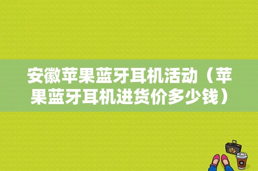 安徽蘋果藍(lán)牙耳機活動（蘋果藍(lán)牙耳機進貨價多少錢）