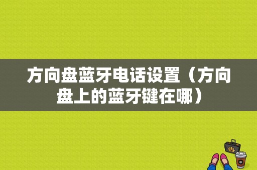 方向盤藍牙電話設(shè)置（方向盤上的藍牙鍵在哪）