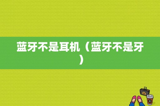 藍(lán)牙不是耳機(jī)（藍(lán)牙不是牙）-圖1