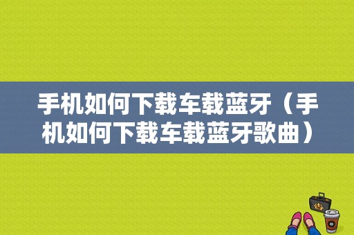 手機(jī)如何下載車(chē)載藍(lán)牙（手機(jī)如何下載車(chē)載藍(lán)牙歌曲）-圖1