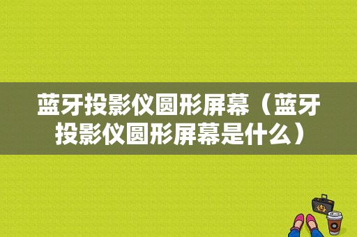 藍牙投影儀圓形屏幕（藍牙投影儀圓形屏幕是什么）