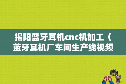 揭陽藍牙耳機cnc機加工（藍牙耳機廠車間生產(chǎn)線視頻）