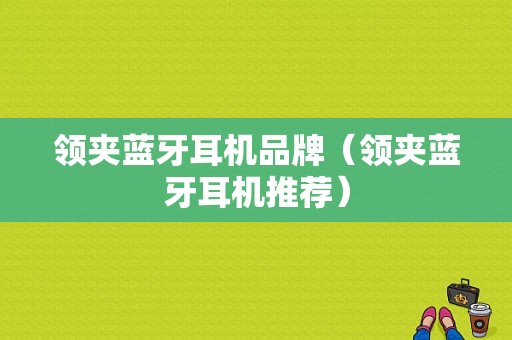 領(lǐng)夾藍(lán)牙耳機(jī)品牌（領(lǐng)夾藍(lán)牙耳機(jī)推薦）