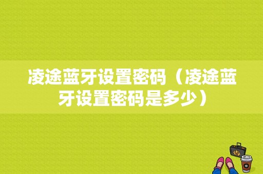 凌途藍(lán)牙設(shè)置密碼（凌途藍(lán)牙設(shè)置密碼是多少）-圖1