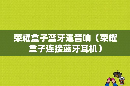 榮耀盒子藍(lán)牙連音響（榮耀盒子連接藍(lán)牙耳機）