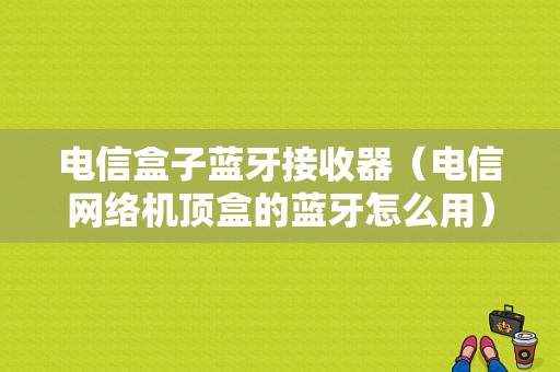 電信盒子藍(lán)牙接收器（電信網(wǎng)絡(luò)機(jī)頂盒的藍(lán)牙怎么用）