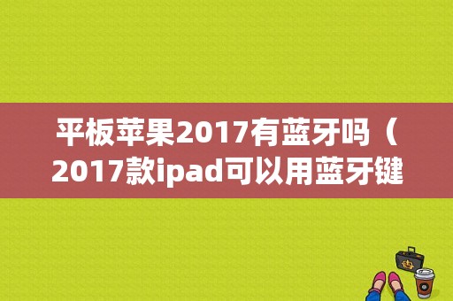 平板蘋(píng)果2017有藍(lán)牙嗎（2017款ipad可以用藍(lán)牙鍵盤(pán)嗎）-圖1