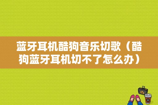 藍(lán)牙耳機(jī)酷狗音樂切歌（酷狗藍(lán)牙耳機(jī)切不了怎么辦）