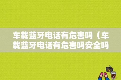 車(chē)載藍(lán)牙電話(huà)有危害嗎（車(chē)載藍(lán)牙電話(huà)有危害嗎安全嗎）