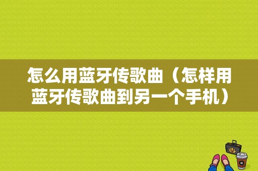 怎么用藍牙傳歌曲（怎樣用藍牙傳歌曲到另一個手機）-圖1