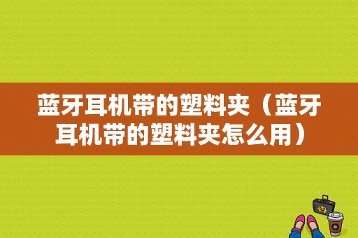 藍(lán)牙耳機帶的塑料夾（藍(lán)牙耳機帶的塑料夾怎么用）