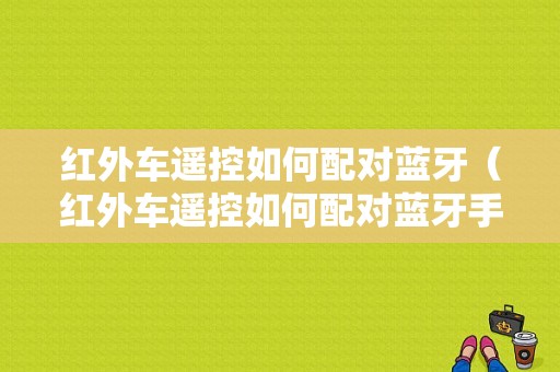 紅外車遙控如何配對藍(lán)牙（紅外車遙控如何配對藍(lán)牙手機(jī)）