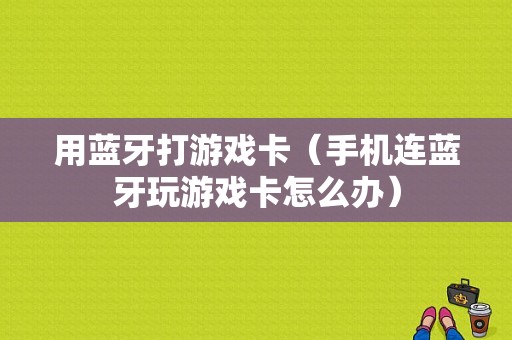 用藍牙打游戲卡（手機連藍牙玩游戲卡怎么辦）