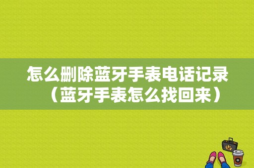 怎么刪除藍牙手表電話記錄（藍牙手表怎么找回來）