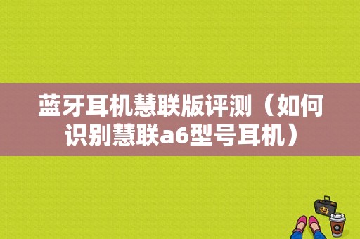 藍(lán)牙耳機(jī)慧聯(lián)版評測（如何識別慧聯(lián)a6型號耳機(jī)）