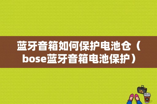 藍(lán)牙音箱如何保護(hù)電池倉（bose藍(lán)牙音箱電池保護(hù)）