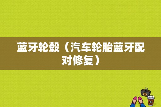 藍(lán)牙輪轂（汽車輪胎藍(lán)牙配對(duì)修復(fù)）