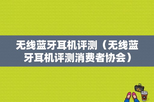 無(wú)線藍(lán)牙耳機(jī)評(píng)測(cè)（無(wú)線藍(lán)牙耳機(jī)評(píng)測(cè)消費(fèi)者協(xié)會(huì)）