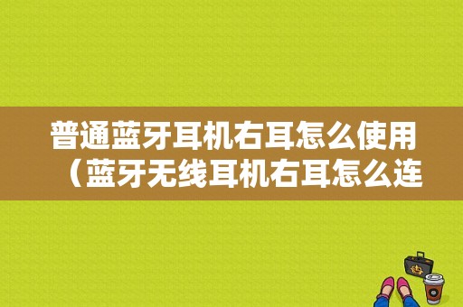 普通藍(lán)牙耳機(jī)右耳怎么使用（藍(lán)牙無(wú)線(xiàn)耳機(jī)右耳怎么連接）