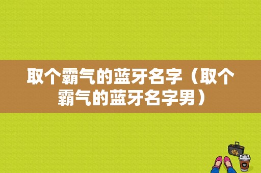 取個霸氣的藍牙名字（取個霸氣的藍牙名字男）