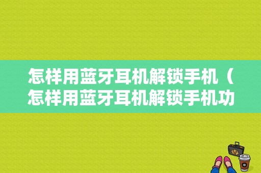 怎樣用藍牙耳機解鎖手機（怎樣用藍牙耳機解鎖手機功能）