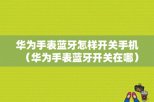 華為手表藍牙怎樣開關手機（華為手表藍牙開關在哪）