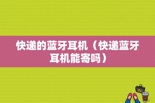 快遞的藍(lán)牙耳機(jī)（快遞藍(lán)牙耳機(jī)能寄嗎）-圖1