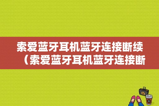 索愛(ài)藍(lán)牙耳機(jī)藍(lán)牙連接斷續(xù)（索愛(ài)藍(lán)牙耳機(jī)藍(lán)牙連接斷續(xù)怎么回事）