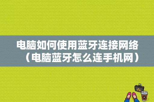 電腦如何使用藍牙連接網絡（電腦藍牙怎么連手機網）