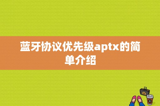 藍(lán)牙協(xié)議優(yōu)先級(jí)aptx的簡(jiǎn)單介紹