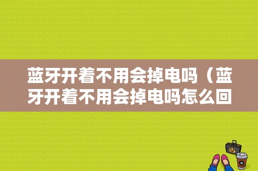 藍牙開著不用會掉電嗎（藍牙開著不用會掉電嗎怎么回事）-圖1