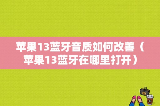 蘋果13藍牙音質如何改善（蘋果13藍牙在哪里打開）