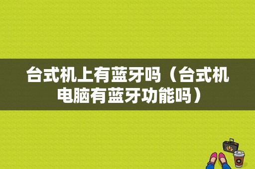 臺式機上有藍牙嗎（臺式機電腦有藍牙功能嗎）-圖1