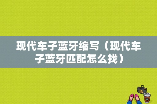 現(xiàn)代車子藍(lán)牙縮寫（現(xiàn)代車子藍(lán)牙匹配怎么找）-圖1