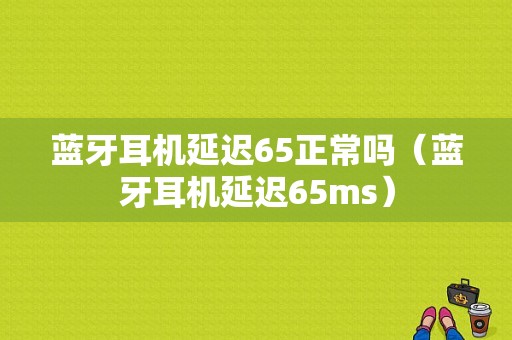 藍(lán)牙耳機(jī)延遲65正常嗎（藍(lán)牙耳機(jī)延遲65ms）