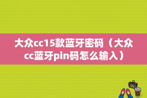 大眾cc15款藍(lán)牙密碼（大眾cc藍(lán)牙pin碼怎么輸入）