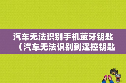 汽車無(wú)法識(shí)別手機(jī)藍(lán)牙鑰匙（汽車無(wú)法識(shí)別到遙控鑰匙）