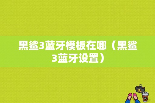 黑鯊3藍(lán)牙模板在哪（黑鯊3藍(lán)牙設(shè)置）