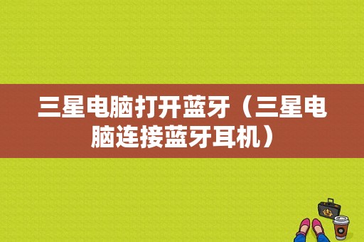 三星電腦打開(kāi)藍(lán)牙（三星電腦連接藍(lán)牙耳機(jī)）