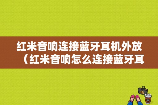 紅米音響連接藍(lán)牙耳機(jī)外放（紅米音響怎么連接藍(lán)牙耳機(jī)）